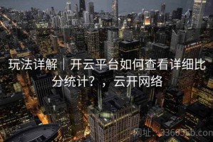 玩法详解｜开云平台如何查看详细比分统计？，云开网络