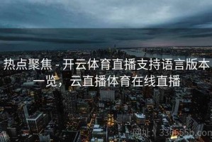 热点聚焦 - 开云体育直播支持语言版本一览，云直播体育在线直播