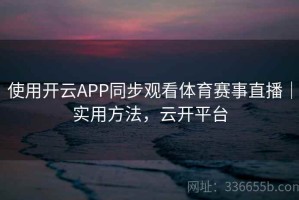 使用开云APP同步观看体育赛事直播｜实用方法，云开平台
