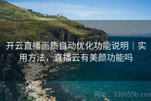 开云直播画质自动优化功能说明｜实用方法，直播云有美颜功能吗