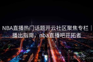 NBA直播热门话题开云社区聚焦专栏｜播出指南，nba直播吧开拓者