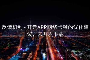 反馈机制 - 开云APP网络卡顿的优化建议，云开发下载