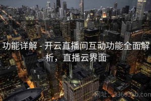 功能详解 - 开云直播间互动功能全面解析，直播云界面