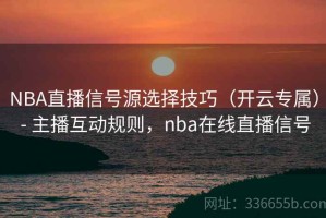 NBA直播信号源选择技巧（开云专属） - 主播互动规则，nba在线直播信号