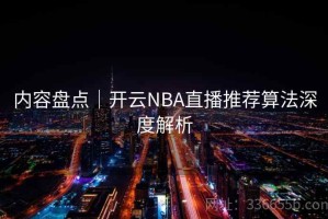 内容盘点｜开云NBA直播推荐算法深度解析