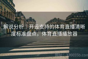 解说分析｜开云支持的体育直播清晰度标准盘点，体育直播播放器