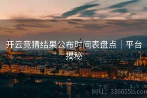 开云竞猜结果公布时间表盘点｜平台揭秘