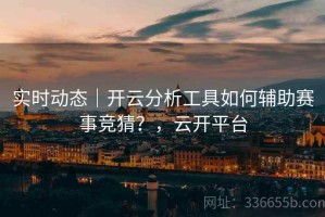 实时动态｜开云分析工具如何辅助赛事竞猜？，云开平台