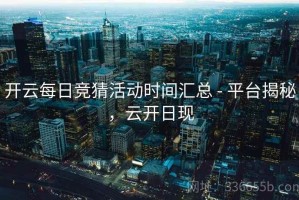 开云每日竞猜活动时间汇总 - 平台揭秘，云开日现