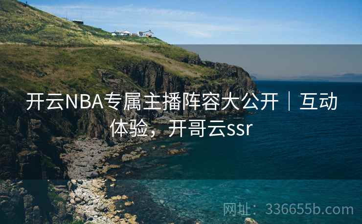 开云NBA专属主播阵容大公开｜互动体验，开哥云ssr