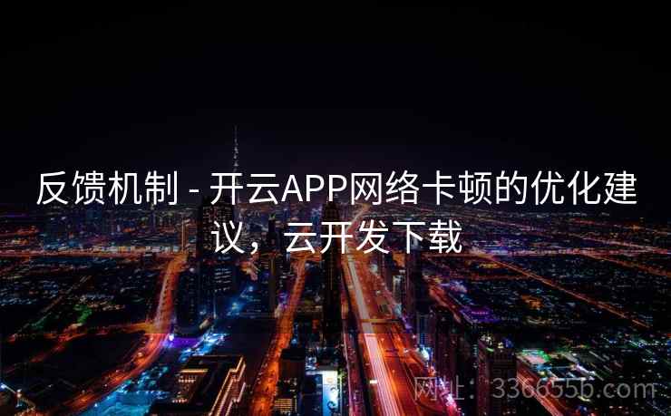 反馈机制 - 开云APP网络卡顿的优化建议,云开发下载 反馈机制 - 开云APP网络卡顿的优化建议,云开发下载