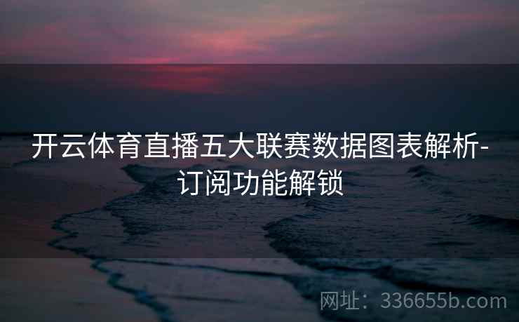 开云体育直播五大联赛数据图表解析-订阅功能解锁 开云体育直播五大联赛数据图表解析-订阅功能解锁