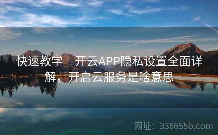 快速教学|开云APP隐私设置全面详解,开启云服务是啥意思 快速教学|开云APP隐私设置全面详解,开启云服务是啥意思