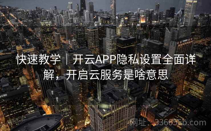 快速教学|开云APP隐私设置全面详解,开启云服务是啥意思 快速教学|开云APP隐私设置全面详解,开启云服务是啥意思