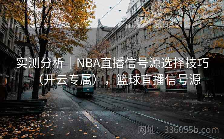 实测分析｜NBA直播信号源选择技巧（开云专属），篮球直播信号源