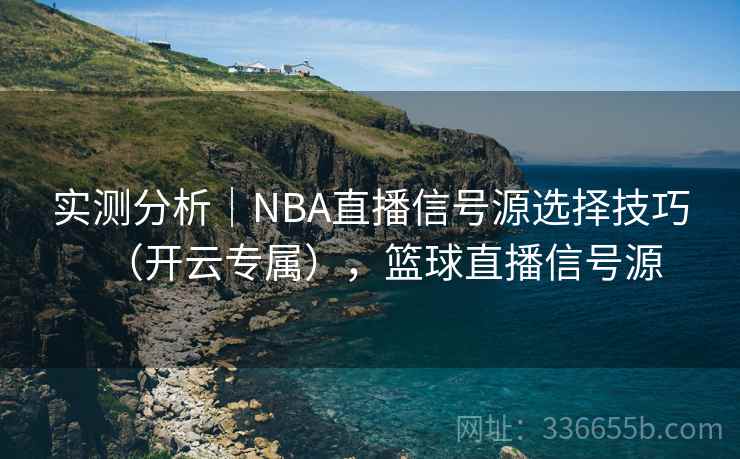 实测分析｜NBA直播信号源选择技巧（开云专属），篮球直播信号源