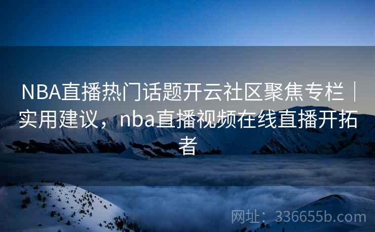NBA直播热门话题开云社区聚焦专栏|实用建议,nba直播视频在线直播开拓者 NBA直播热门话题开云社区聚焦专栏|实用建议,nba直播视频在线直播开拓者
