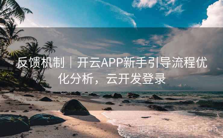 反馈机制|开云APP新手引导流程优化分析,云开发登录 反馈机制|开云APP新手引导流程优化分析,云开发登录