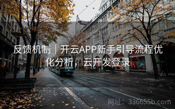 反馈机制|开云APP新手引导流程优化分析,云开发登录 反馈机制|开云APP新手引导流程优化分析,云开发登录