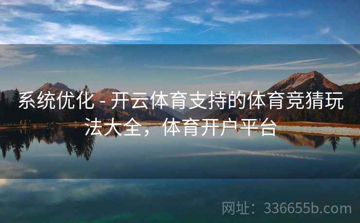 系统优化 - 开云体育支持的体育竞猜玩法大全，体育开户平台