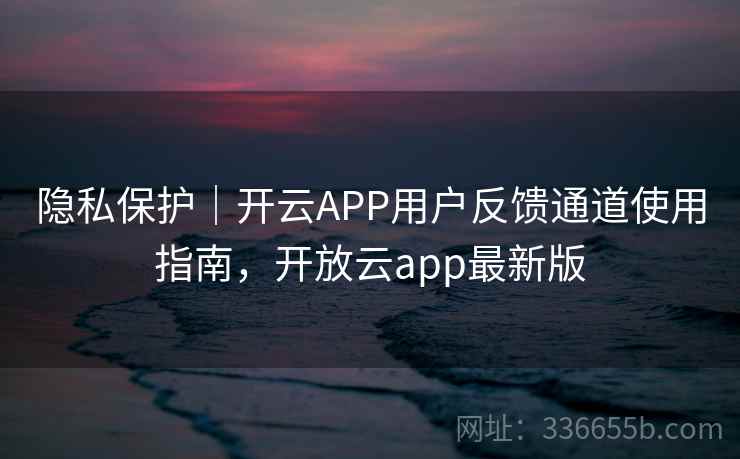 隐私保护|开云APP用户反馈通道使用指南,开放云app最新版 隐私保护|开云APP用户反馈通道使用指南,开放云app最新版