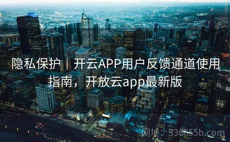 隐私保护|开云APP用户反馈通道使用指南,开放云app最新版 隐私保护|开云APP用户反馈通道使用指南,开放云app最新版