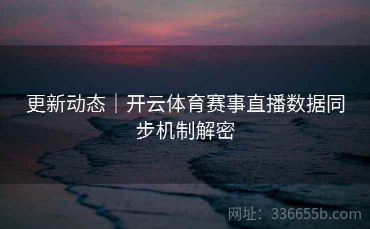 更新动态|开云体育赛事直播数据同步机制解密 更新动态|开云体育赛事直播数据同步机制解密