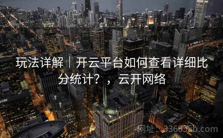 玩法详解｜开云平台如何查看详细比分统计？，云开网络