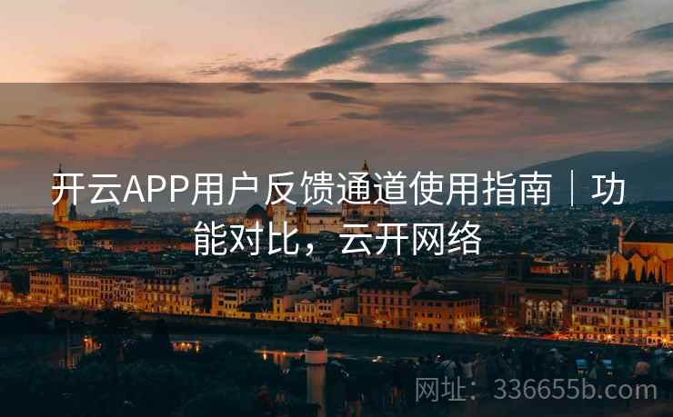 开云APP用户反馈通道使用指南｜功能对比，云开网络