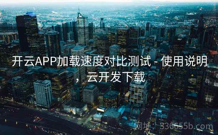 开云APP加载速度对比测试 - 使用说明,云开发下载 开云APP加载速度对比测试 - 使用说明,云开发下载