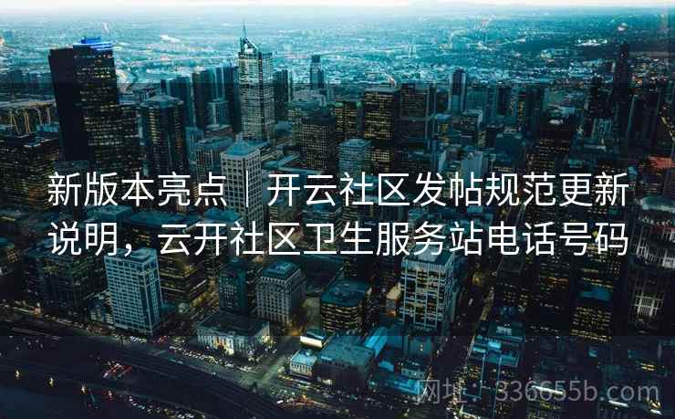 新版本亮点|开云社区发帖规范更新说明,云开社区卫生服务站电话号码 新版本亮点|开云社区发帖规范更新说明,云开社区卫生服务站电话号码