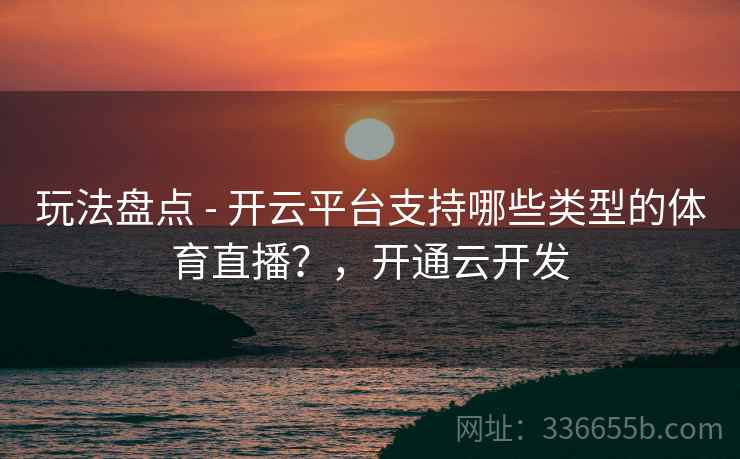玩法盘点 - 开云平台支持哪些类型的体育直播?,开通云开发 玩法盘点 - 开云平台支持哪些类型的体育直播?,开通云开发