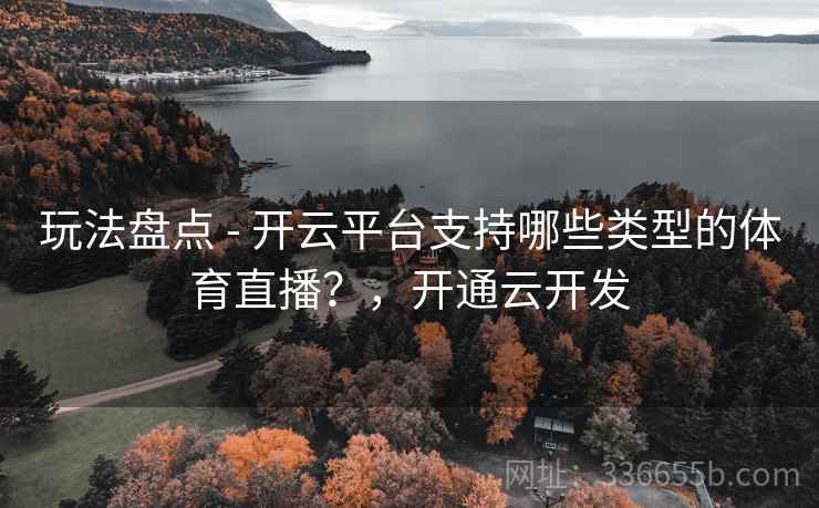 玩法盘点 - 开云平台支持哪些类型的体育直播?,开通云开发 玩法盘点 - 开云平台支持哪些类型的体育直播?,开通云开发