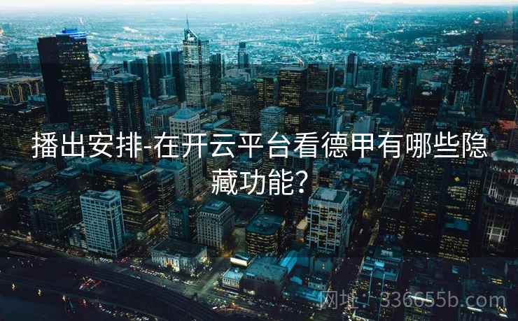 播出安排-在开云平台看德甲有哪些隐藏功能? 播出安排-在开云平台看德甲有哪些隐藏功能?