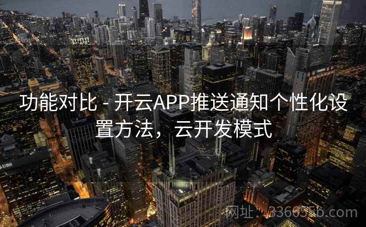 功能对比 - 开云APP推送通知个性化设置方法,云开发模式 功能对比 - 开云APP推送通知个性化设置方法,云开发模式