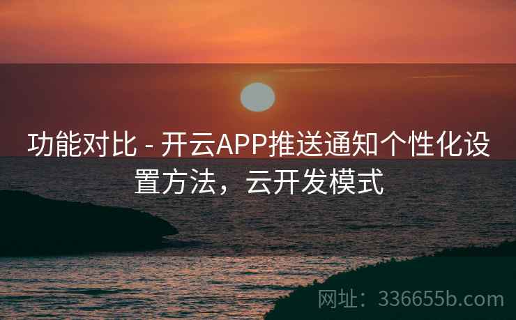 功能对比 - 开云APP推送通知个性化设置方法,云开发模式 功能对比 - 开云APP推送通知个性化设置方法,云开发模式
