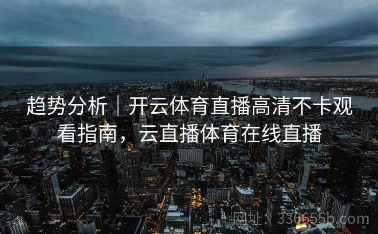 趋势分析|开云体育直播高清不卡观看指南,云直播体育在线直播 趋势分析|开云体育直播高清不卡观看指南,云直播体育在线直播