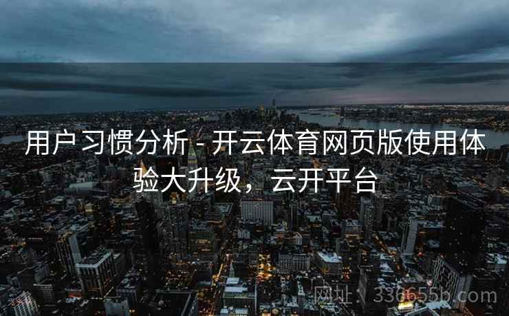 用户习惯分析 - 开云体育网页版使用体验大升级，云开平台