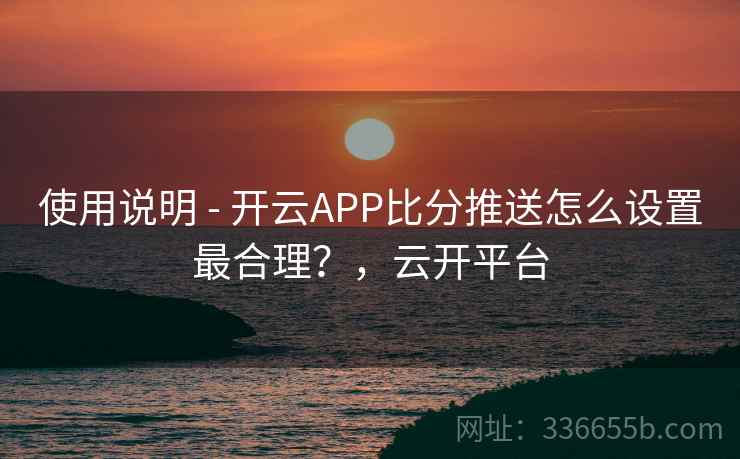 使用说明 - 开云APP比分推送怎么设置最合理?,云开平台 使用说明 - 开云APP比分推送怎么设置最合理?,云开平台