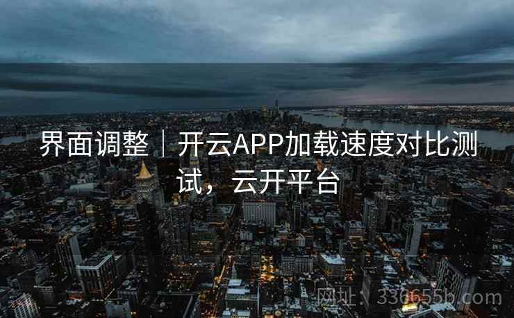 界面调整|开云APP加载速度对比测试,云开平台 界面调整|开云APP加载速度对比测试,云开平台