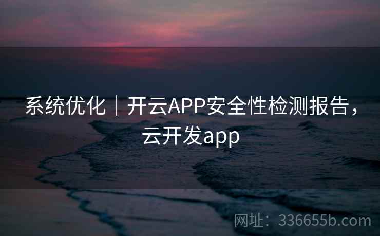 系统优化|开云APP安全性检测报告,云开发app 系统优化|开云APP安全性检测报告,云开发app