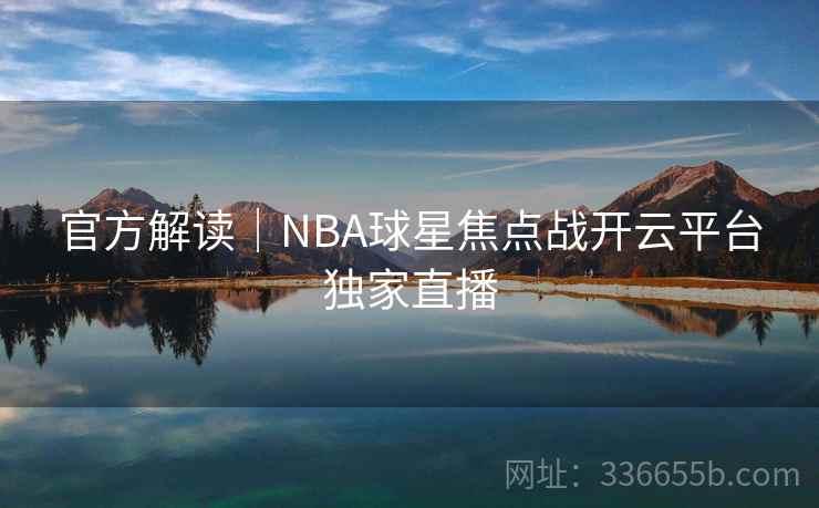 官方解读|NBA球星焦点战开云平台独家直播 官方解读|NBA球星焦点战开云平台独家直播