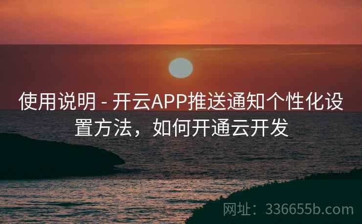 使用说明 - 开云APP推送通知个性化设置方法,如何开通云开发 使用说明 - 开云APP推送通知个性化设置方法,如何开通云开发