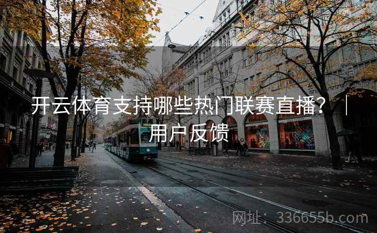 开云体育支持哪些热门联赛直播?|用户反馈 开云体育支持哪些热门联赛直播?|用户反馈