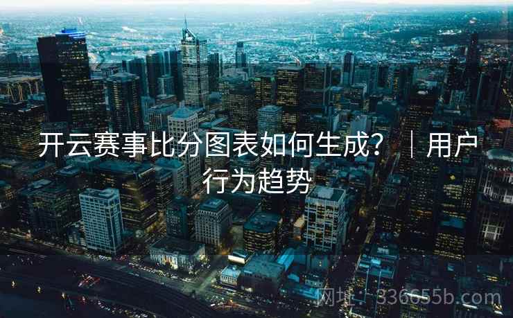 开云赛事比分图表如何生成?|用户行为趋势 开云赛事比分图表如何生成?|用户行为趋势