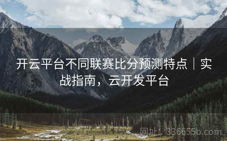 开云平台不同联赛比分预测特点｜实战指南，云开发平台