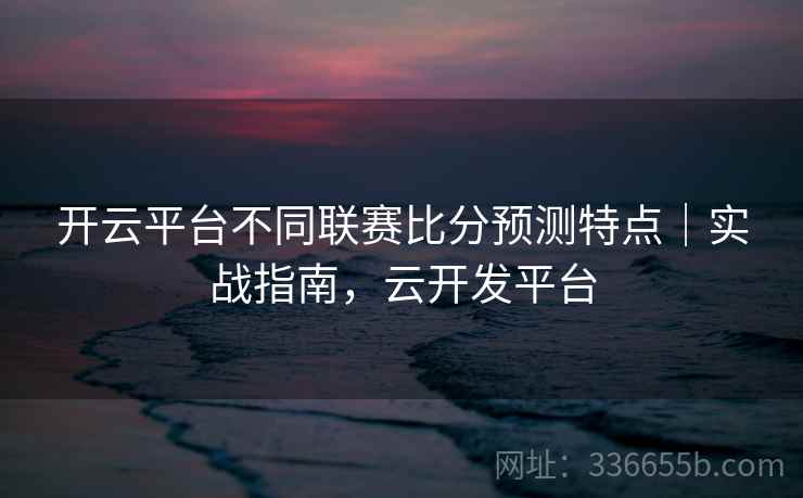 开云平台不同联赛比分预测特点｜实战指南，云开发平台