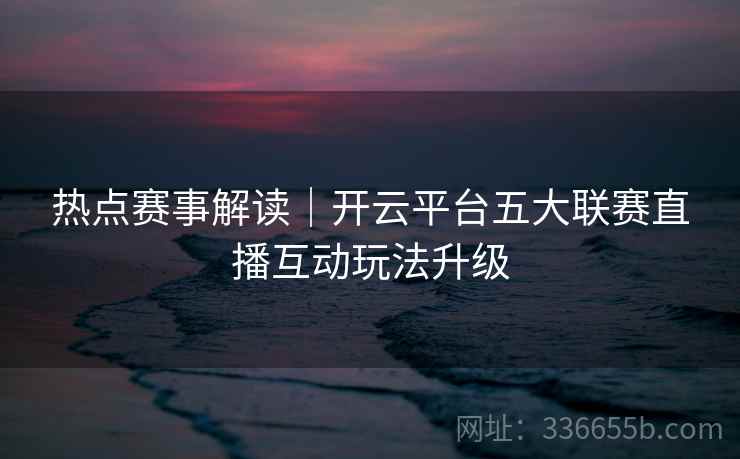热点赛事解读|开云平台五大联赛直播互动玩法升级 热点赛事解读|开云平台五大联赛直播互动玩法升级