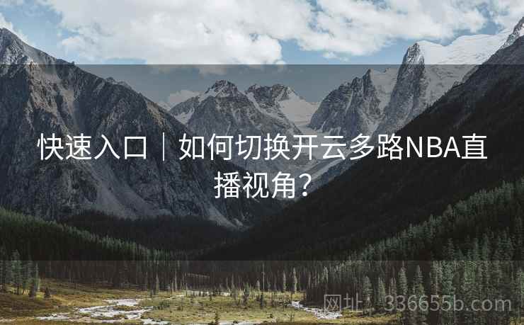 快速入口|如何切换开云多路NBA直播视角? 快速入口|如何切换开云多路NBA直播视角?
