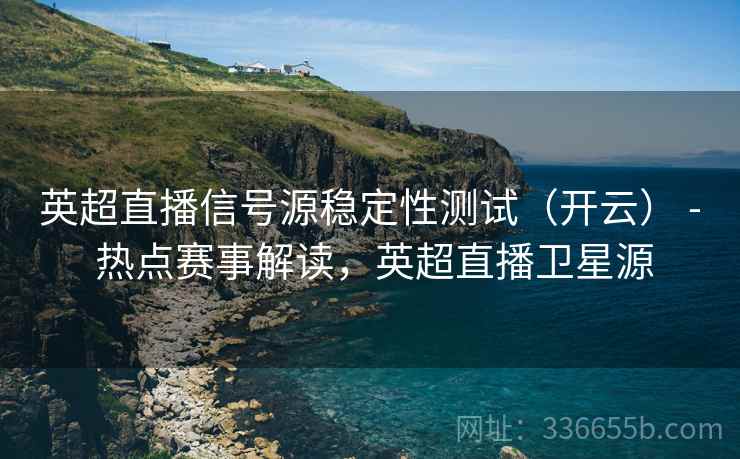 英超直播信号源稳定性测试(开云) - 热点赛事解读,英超直播卫星源 英超直播信号源稳定性测试(开云) - 热点赛事解读,英超直播卫星源